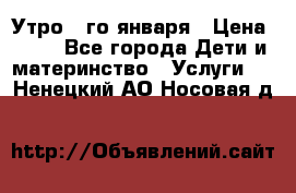  Утро 1-го января › Цена ­ 18 - Все города Дети и материнство » Услуги   . Ненецкий АО,Носовая д.